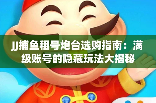 JJ捕鱼租号炮台选购指南：满级账号的隐藏玩法大揭秘