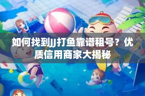 如何找到JJ打鱼靠谱租号？优质信用商家大揭秘