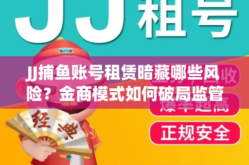 JJ捕鱼账号租赁暗藏哪些风险？金商模式如何破局监管红线